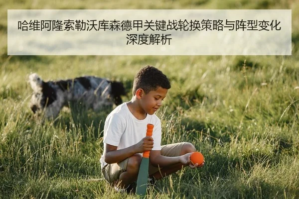 哈维阿隆索勒沃库森德甲关键战轮换策略与阵型变化深度解析