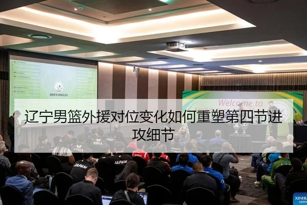 辽宁男篮外援对位变化如何重塑第四节进攻细节