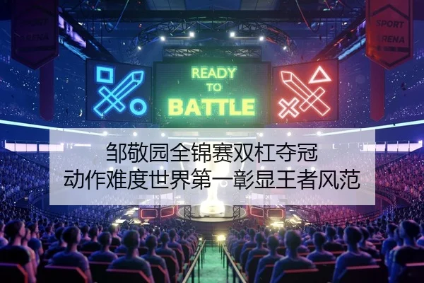 邹敬园全锦赛双杠夺冠 动作难度世界第一彰显王者风范
